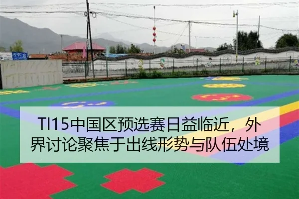 TI15中国区预选赛日益临近，外界讨论聚焦于出线形势与队伍处境